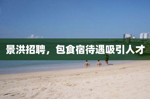 景洪招聘，包食宿待遇吸引人才