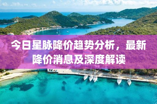 今日星脈降價趨勢分析，最新降價消息及深度解讀