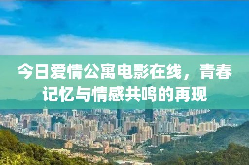 今日愛情公寓電影在線，青春記憶與情感共鳴的再現(xiàn)