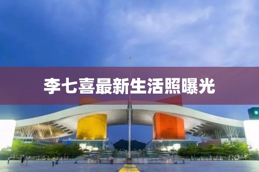 李七喜最新生活照曝光