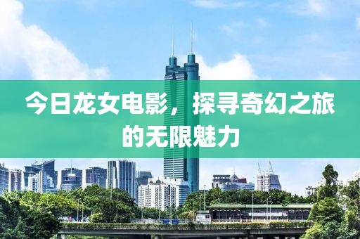 今日龍女電影，探尋奇幻之旅的無限魅力