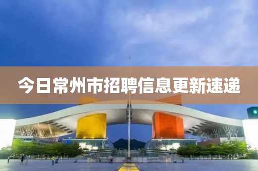 今日常州市招聘信息更新速遞