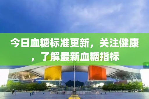 今日血糖標(biāo)準(zhǔn)更新，關(guān)注健康，了解最新血糖指標(biāo)