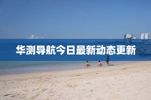 華測導(dǎo)航今日最新動態(tài)更新