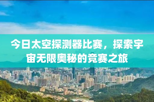 今日太空探測(cè)器比賽，探索宇宙無(wú)限奧秘的競(jìng)賽之旅