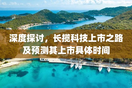 深度探討，長(zhǎng)攬科技上市之路及預(yù)測(cè)其上市具體時(shí)間