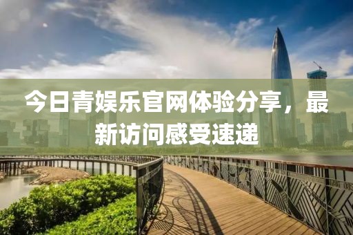 今日青娛樂官網(wǎng)體驗(yàn)分享，最新訪問感受速遞
