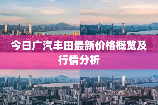 今日廣汽豐田最新價(jià)格概覽及行情分析