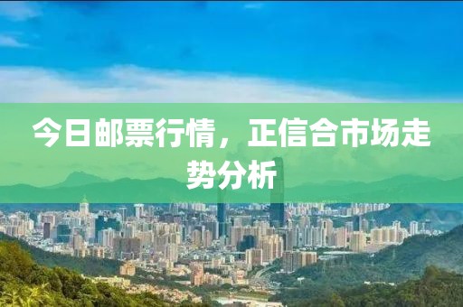 今日郵票行情，正信合市場走勢分析