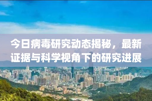 今日病毒研究動(dòng)態(tài)揭秘，最新證據(jù)與科學(xué)視角下的研究進(jìn)展