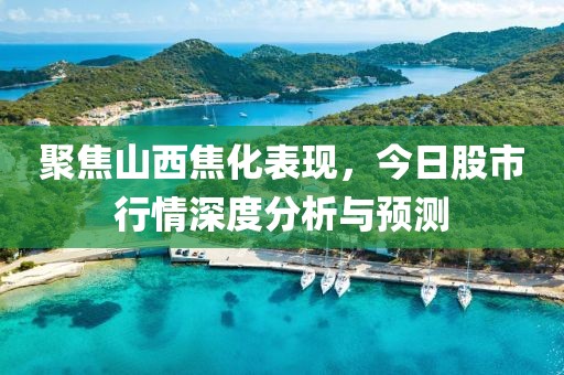 聚焦山西焦化表現(xiàn)，今日股市行情深度分析與預測