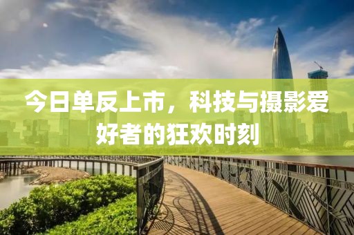 今日單反上市，科技與攝影愛好者的狂歡時(shí)刻