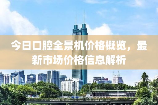 今日口腔全景機(jī)價格概覽，最新市場價格信息解析