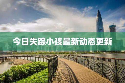 今日失蹤小孩最新動(dòng)態(tài)更新