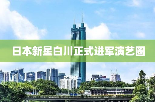 日本新星白川正式進(jìn)軍演藝圈