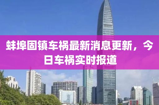 蚌埠固鎮(zhèn)車禍最新消息更新，今日車禍實(shí)時(shí)報(bào)道