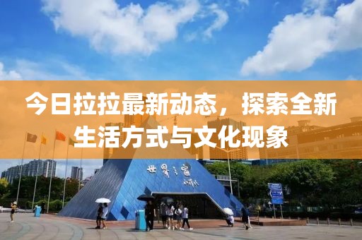 今日拉拉最新動(dòng)態(tài)，探索全新生活方式與文化現(xiàn)象