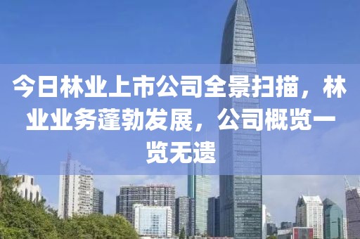 今日林業(yè)上市公司全景掃描，林業(yè)業(yè)務(wù)蓬勃發(fā)展，公司概覽一覽無遺