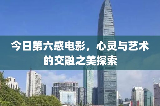 今日第六感電影，心靈與藝術的交融之美探索