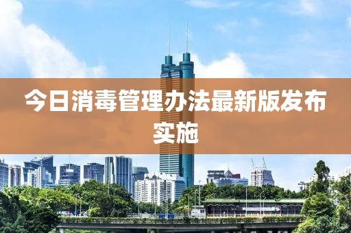 今日消毒管理辦法最新版發(fā)布實(shí)施