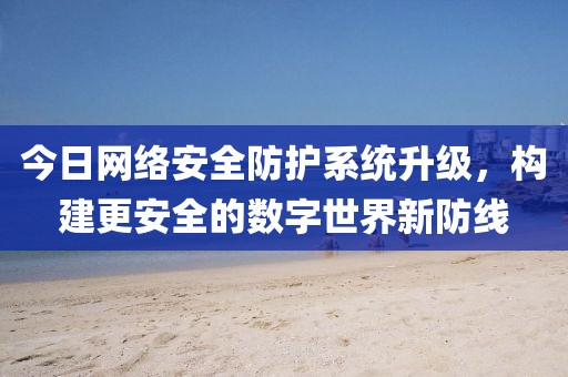 今日網(wǎng)絡安全防護系統(tǒng)升級，構建更安全的數(shù)字世界新防線