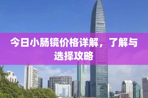今日小腸鏡價(jià)格詳解，了解與選擇攻略