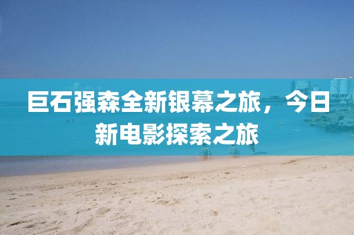 巨石強(qiáng)森全新銀幕之旅，今日新電影探索之旅