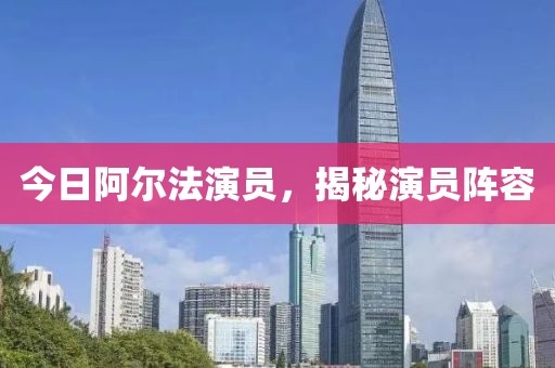今日阿爾法演員，揭秘演員陣容