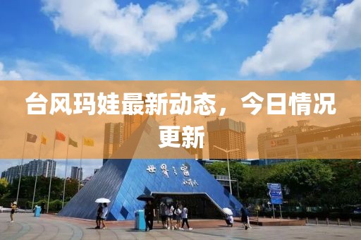臺風(fēng)瑪娃最新動態(tài)，今日情況更新