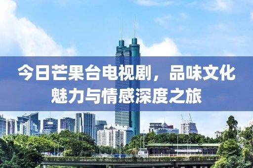 今日芒果臺(tái)電視劇，品味文化魅力與情感深度之旅