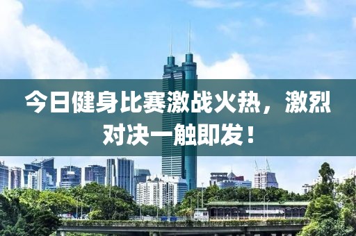 今日健身比賽激戰(zhàn)火熱，激烈對(duì)決一觸即發(fā)！