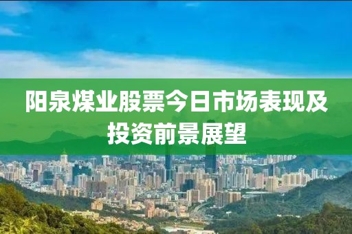 陽(yáng)泉煤業(yè)股票今日市場(chǎng)表現(xiàn)及投資前景展望
