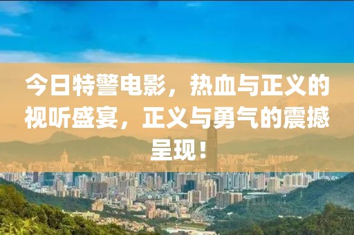 今日特警電影，熱血與正義的視聽盛宴，正義與勇氣的震撼呈現(xiàn)！
