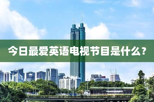 今日最愛英語(yǔ)電視節(jié)目是什么？