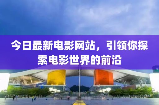 今日最新電影網(wǎng)站，引領(lǐng)你探索電影世界的前沿