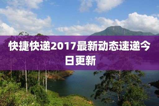 快捷快遞2017最新動(dòng)態(tài)速遞今日更新
