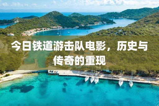 今日鐵道游擊隊電影，歷史與傳奇的重現(xiàn)