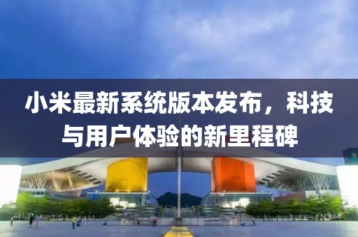 小米最新系統(tǒng)版本發(fā)布，科技與用戶體驗的新里程碑