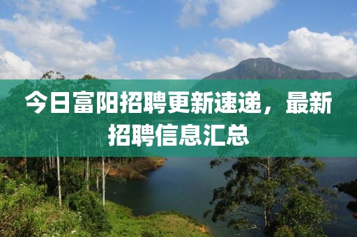 今日富陽招聘更新速遞，最新招聘信息匯總
