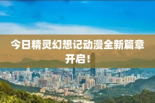 今日精靈幻想記動(dòng)漫全新篇章開啟！