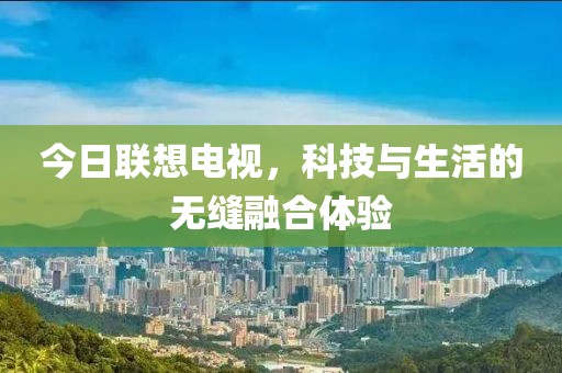 今日聯(lián)想電視，科技與生活的無(wú)縫融合體驗(yàn)