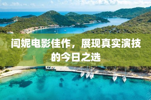 閆妮電影佳作，展現(xiàn)真實(shí)演技的今日之選