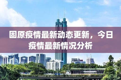 固原疫情最新動(dòng)態(tài)更新，今日疫情最新情況分析
