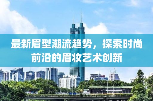 最新眉型潮流趨勢(shì)，探索時(shí)尚前沿的眉妝藝術(shù)創(chuàng)新