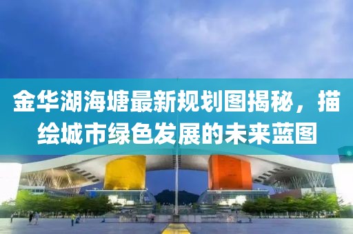 金華湖海塘最新規(guī)劃圖揭秘，描繪城市綠色發(fā)展的未來藍圖