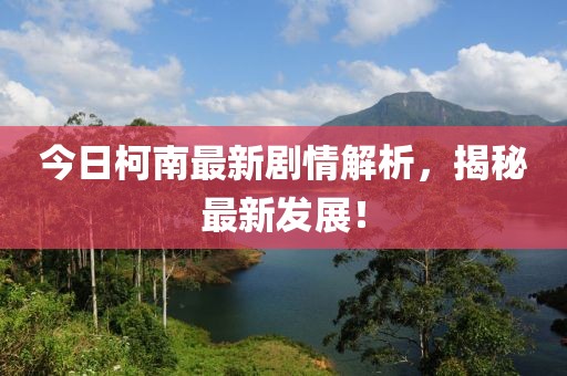 今日柯南最新劇情解析，揭秘最新發(fā)展！