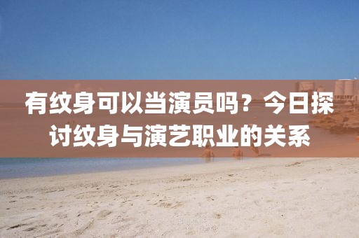 有紋身可以當(dāng)演員嗎？今日探討紋身與演藝職業(yè)的關(guān)系
