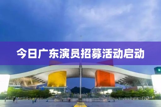 今日廣東演員招募活動啟動