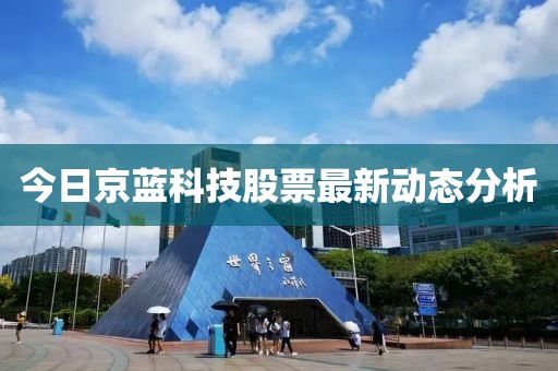 今日京藍(lán)科技股票最新動態(tài)分析