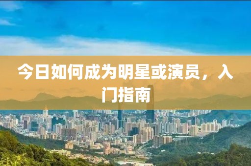 今日如何成為明星或演員，入門指南